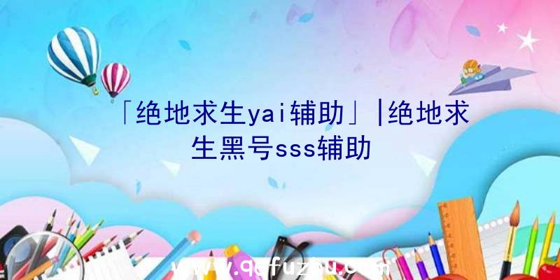 「绝地求生yai辅助」|绝地求生黑号sss辅助